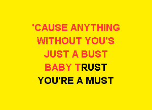 'CAUSE ANYTHING
WITHOUT YOU'S
JUST A BUST
BABY TRUST
YOU'RE A MUST