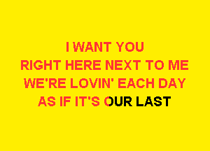 I WANT YOU
RIGHT HERE NEXT TO ME
WE'RE LOVIN' EACH DAY
AS IF IT'S OUR LAST