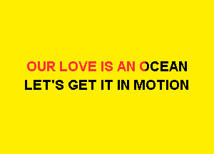 OUR LOVE IS AN OCEAN
LET'S GET IT IN MOTION