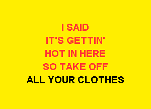 I SAID
IT'S GETTIN'
HOT IN HERE
SO TAKE OFF
ALL YOUR CLOTHES