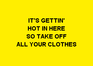 IT'S GETTIN'

HOT IN HERE

SO TAKE OFF
ALL YOUR CLOTHES