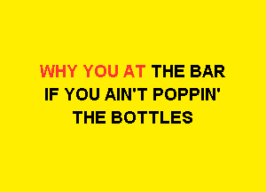 WHY YOU AT THE BAR
IF YOU AIN'T POPPIN'
THE BOTTLES