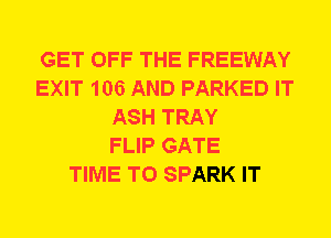 GET OFF THE FREEWAY
EXIT 106 AND PARKED IT
ASH TRAY
FLIP GATE
TIME TO SPARK IT