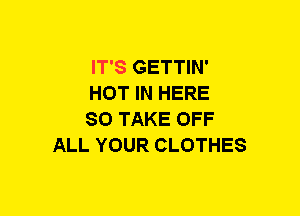 IT'S GETTIN'

HOT IN HERE

SO TAKE OFF
ALL YOUR CLOTHES