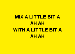 MIX A LITTLE BIT A
AH AH
WITH A LITTLE BIT A
AH AH