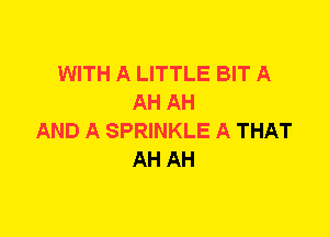 WITH A LITTLE BIT A
AH AH
AND A SPRINKLE A THAT
AH AH