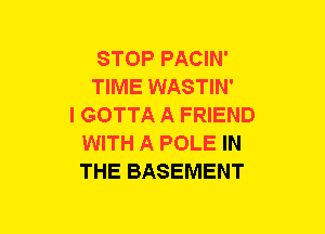 STOP PACIN'
TIME WASTIN'
l GOTTA A FRIEND
WITH A POLE IN
THE BASEMENT