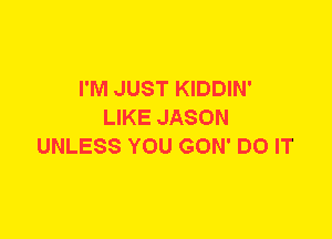 I'M JUST KIDDIN'
LIKE JASON
UNLESS YOU GON' DO IT