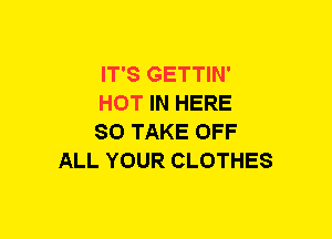 IT'S GETTIN'

HOT IN HERE

SO TAKE OFF
ALL YOUR CLOTHES