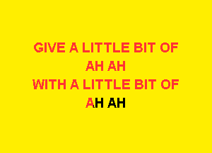 GIVE A LITTLE BIT OF
AH AH

WITH A LITTLE BIT OF
AH AH