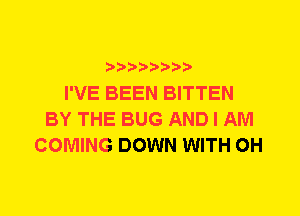 I'VE BEEN BITTEN
BY THE BUG AND I AM
COMING DOWN WITH 0H