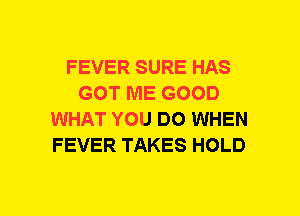 FEVER SURE HAS
GOT ME GOOD
WHAT YOU DO WHEN
FEVER TAKES HOLD