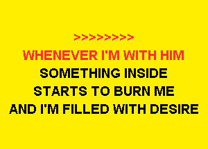 WHENEVER I'M WITH HIM
SOMETHING INSIDE
STARTS T0 BURN ME
AND I'M FILLED WITH DESIRE