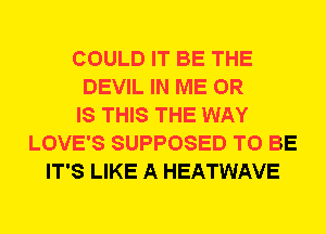 COULD IT BE THE
DEVIL IN ME OR
IS THIS THE WAY
LOVE'S SUPPOSED TO BE
IT'S LIKE A HEATWAVE