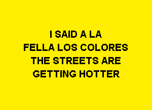 I SAID A LA
FELLA LOS COLORES
THE STREETS ARE
GETTING HOTTER