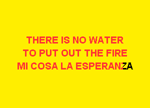 THERE IS NO WATER
TO PUT OUT THE FIRE
Ml COSA LA ESPERANZA
