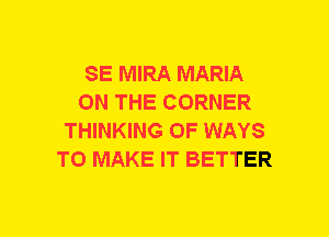 SE MIRA MARIA
ON THE CORNER
THINKING 0F WAYS
TO MAKE IT BETTER