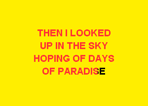 THEN I LOOKED
UP IN THE SKY
HOPING 0F DAYS
OF PARADISE