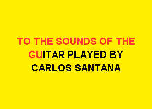 TO THE SOUNDS OF THE
GUITAR PLAYED BY
CARLOS SANTANA