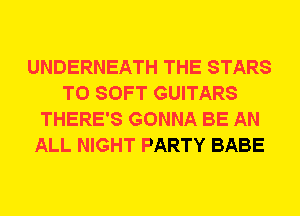 UNDERNEATH THE STARS
T0 SOFT GUITARS
THERE'S GONNA BE AN
ALL NIGHT PARTY BABE