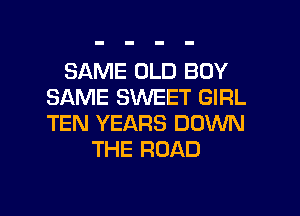 SAME OLD BOY
SAME SWEET GIRL
TEN YEARS DOWN

THE ROAD

g