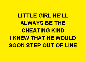 LITTLE GIRL HE'LL
ALWAYS BE THE
CHEATING KIND

I KNEW THAT HE WOULD
SOON STEP OUT OF LINE