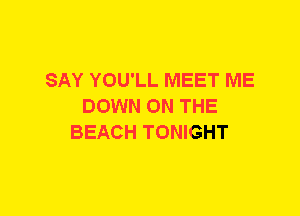 SAY YOU'LL MEET ME
DOWN ON THE
BEACH TONIGHT