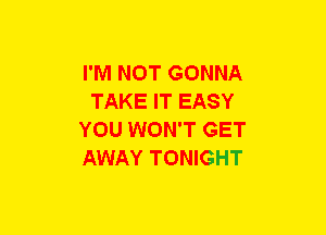 I'M NOT GONNA
TAKE IT EASY
YOU WON'T GET
AWAY TONIGHT