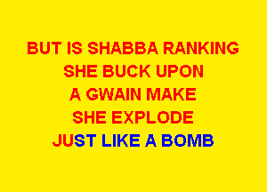 BUT IS SHABBA RANKING
SHE BUCK UPON
A GWAIN MAKE
SHE EXPLODE
JUST LIKE A BOMB