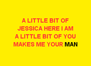 A LITTLE BIT OF
JESSICA HERE I AM
A LITTLE BIT OF YOU
MAKES ME YOUR MAN