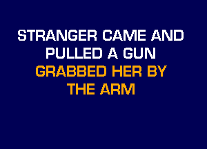 STRANGER CAME AND
PULLED A GUN
GRABBED HER BY
THE ARM