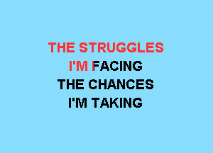 THE STRUGGLES
I'M FACING
THE CHANCES
I'M TAKING