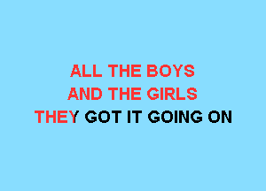 ALL THE BOYS
AND THE GIRLS
THEY GOT IT GOING ON