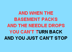 AND WHEN THE
BASEMENT PACKS
AND THE NEEDLE DROPS
YOU CAN'T TURN BACK
AND YOU JUST CAN'T STOP
