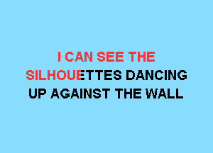 I CAN SEE THE
SILHOUETTES DANCING
UP AGAINST THE WALL