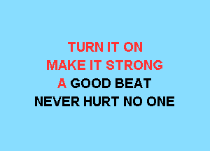 TURN IT ON
MAKE IT STRONG
A GOOD BEAT
NEVER HURT NO ONE