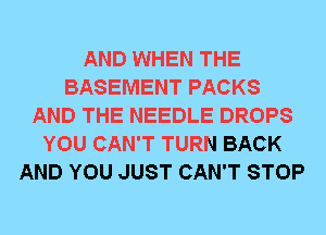 AND WHEN THE
BASEMENT PACKS
AND THE NEEDLE DROPS
YOU CAN'T TURN BACK
AND YOU JUST CAN'T STOP