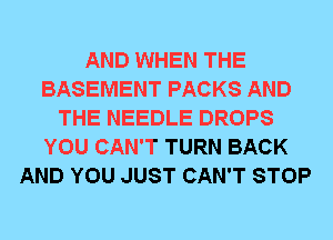 AND WHEN THE
BASEMENT PACKS AND
THE NEEDLE DROPS
YOU CAN'T TURN BACK
AND YOU JUST CAN'T STOP