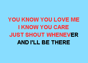 YOU KNOW YOU LOVE ME
I KNOW YOU CARE
JUST SHOUT WHENEVER
AND I'LL BE THERE