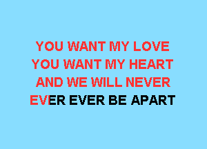 YOU WANT MY LOVE
YOU WANT MY HEART

AND WE WILL NEVER
EVER EVER BE APART