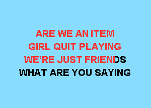 ARE WE AN ITEM
GIRL QUIT PLAYING
WERE JUST FRIENDS
WHAT ARE YOU SAYING