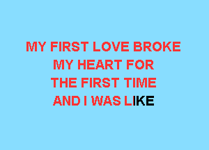 MY FIRST LOVE BROKE
MY HEART FOR
THE FIRST TIME
AND I WAS LIKE