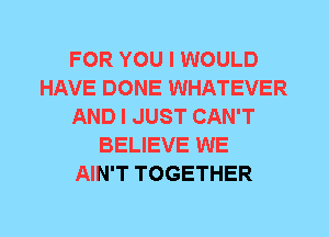 FOR YOU I WOULD
HAVE DONE WHATEVER
AND I JUST CAN'T
BELIEVE WE
AIN'T TOGETHER