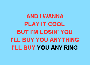 AND I WANNA
PLAY IT COOL
BUT I'M LOSIN' YOU
I'LL BUY YOU ANYTHING
I'LL BUY YOU ANY RING