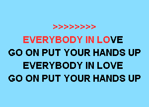 EVERYBODY IN LOVE

GO ON PUT YOUR HANDS UP
EVERYBODY IN LOVE

GO ON PUT YOUR HANDS UP