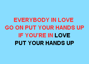 EVERYBODY IN LOVE
GO ON PUT YOUR HANDS UP
IF YOU'RE IN LOVE
PUT YOUR HANDS UP