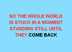 SO THE WHOLE WORLD

IS STUCK IN A MOMENT

STANDING STILL UNTIL
THEY COME BACK