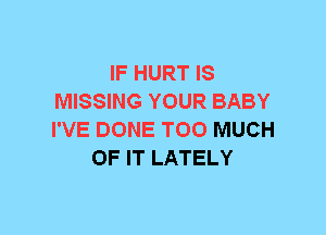 IF HURT IS
MISSING YOUR BABY
I'VE DONE TOO MUCH

OF IT LATELY