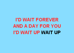 I'D WAIT FOREVER
AND A DAY FOR YOU
I'D WAIT UP WAIT UP