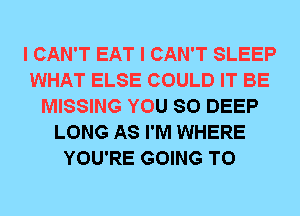 I CAN'T EAT I CAN'T SLEEP
WHAT ELSE COULD IT BE
MISSING YOU SO DEEP
LONG AS I'M WHERE
YOU'RE GOING TO